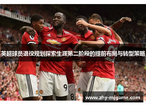 英超球员退役规划探索生涯第二阶段的提前布局与转型策略