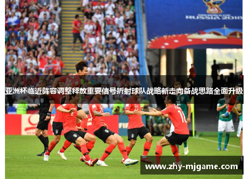 亚洲杯临近阵容调整释放重要信号折射球队战略新走向备战思路全面升级