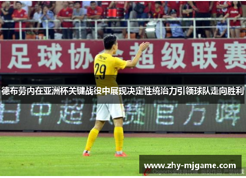 德布劳内在亚洲杯关键战役中展现决定性统治力引领球队走向胜利