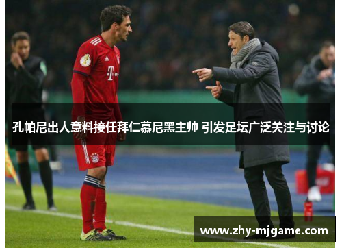孔帕尼出人意料接任拜仁慕尼黑主帅 引发足坛广泛关注与讨论