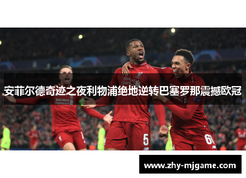 安菲尔德奇迹之夜利物浦绝地逆转巴塞罗那震撼欧冠
