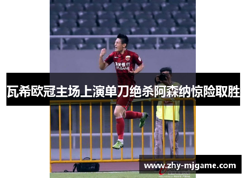 瓦希欧冠主场上演单刀绝杀阿森纳惊险取胜