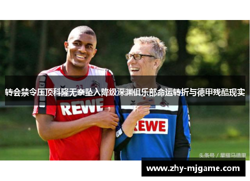 转会禁令压顶科隆无奈坠入降级深渊俱乐部命运转折与德甲残酷现实