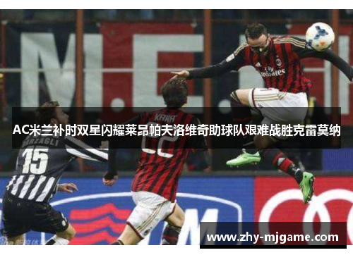 AC米兰补时双星闪耀莱昂帕夫洛维奇助球队艰难战胜克雷莫纳